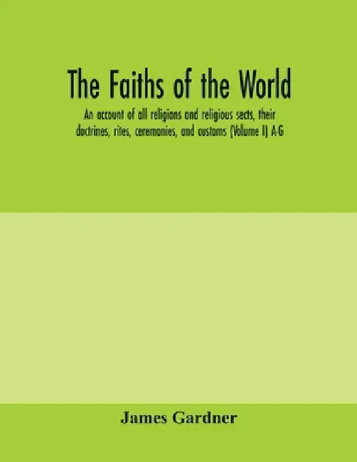 The faiths of the world; an account of all religions and religious sects, their doctrines, rites, ceremonies, and customs (Volume I) A-G by James Gardner