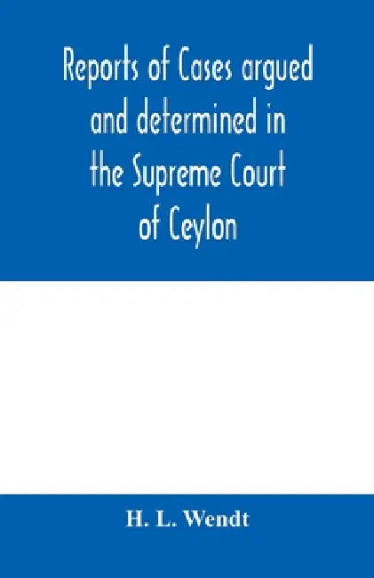 Reports of cases argued and determined in the Supreme Court of Ceylon: sitting in appeal during the years 1882-83 by H. L. Wendt
