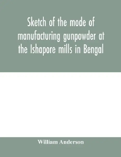 Sketch of the mode of manufacturing gunpowder at the Ishapore mills in Bengal. With a record of the experiments carried on to ascertain the value of c by William Anderson