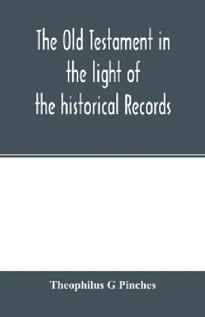 The Old Testament in the light of the historical records and legends of Assyria and Babylonia by Theophilus G. Pinches