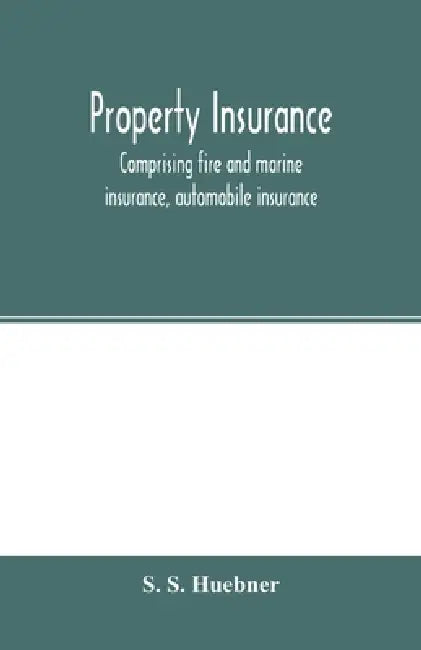 Property insurance, comprising fire and marine insurance, automobile insurance, fidelity and surety bonding, title insurance, credit insurance, and mi by S. S. Huebner