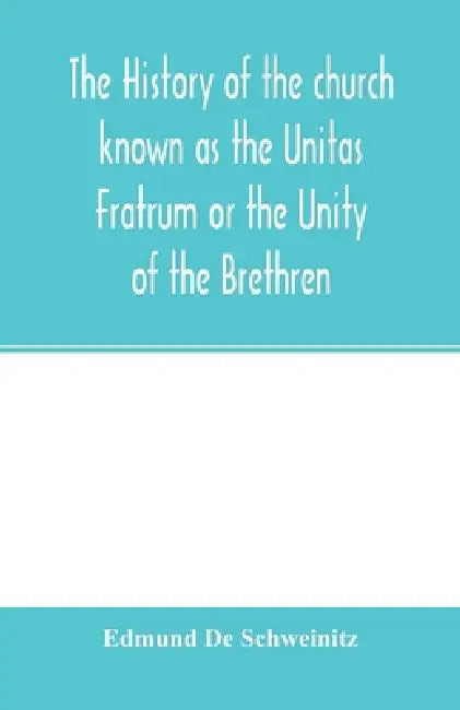 The history of the church known as the Unitas Fratrum or the Unity of the Brethren: founded by the followers of John Hus, the Bohemian reformer and ma by Edmund De Schweinitz