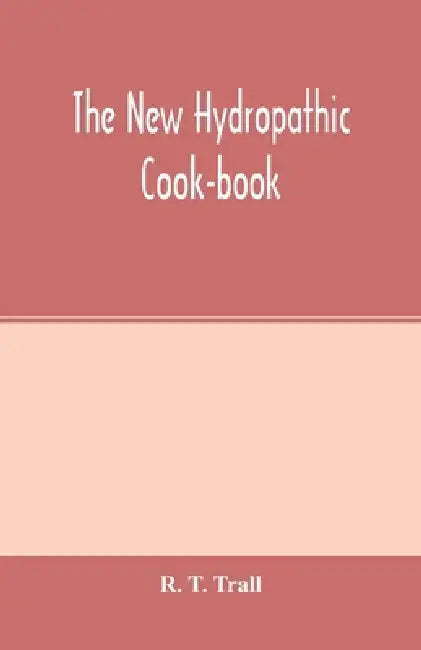 The new hydropathic cook-book; with recipes for cooking on hygienic principles: containing also a philosophical exposition of the relations of food to by R. T. Trall