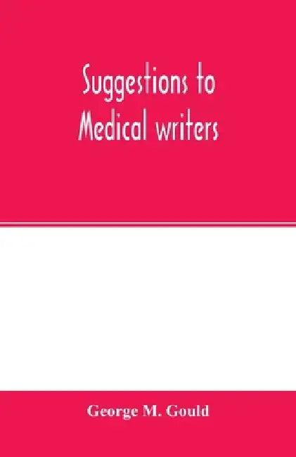 Suggestions to medical writers by George M. Gould
