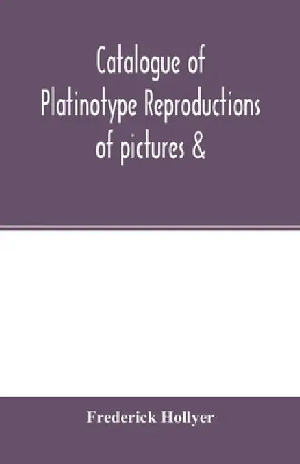 Catalogue of platinotype reproductions of pictures &; c. photographed and sold by Mr. Hollyer by Frederick Hollyer