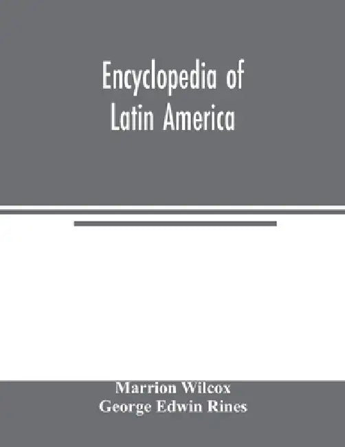Encyclopedia of Latin America: dealing with the life, achievement, and national development of the countries of South and Central America, Mexico and by Marrion Wilcox, George Edwin Rines