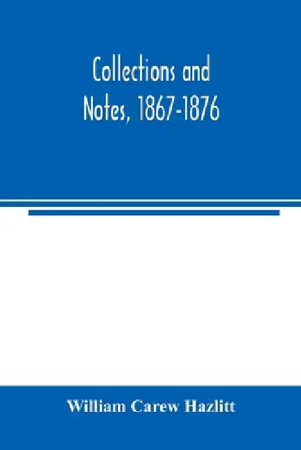 Collections and notes, 1867-1876 by William Carew Hazlitt