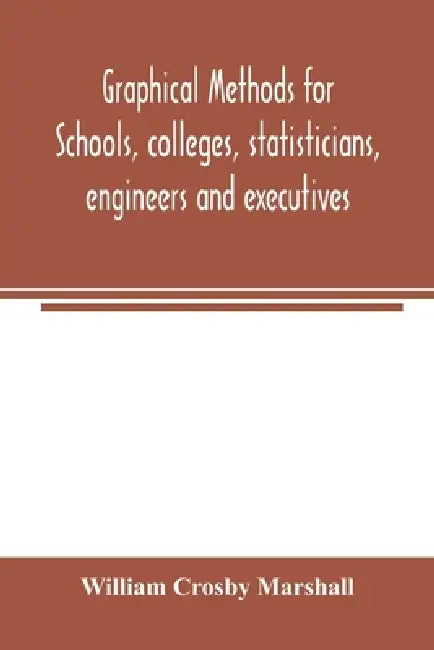 Graphical methods for schools, colleges, statisticians, engineers and executives by William Crosby Marshall