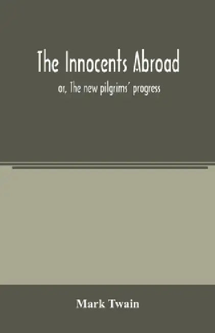 The innocents abroad: or, The new pilgrims' progress; being some account of the steamship Quaker City's pleasure excursion to Europe and the by Mark Twain