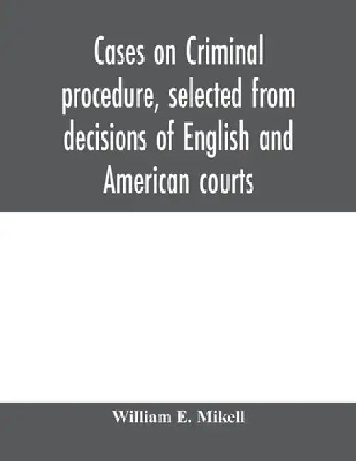 Cases on criminal procedure, selected from decisions of English and American courts by William E. Mikell