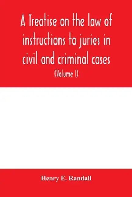 A treatise on the law of instructions to juries in civil and criminal cases, with forms of instructions approved by the courts (Volume I) by Henry E. Randall