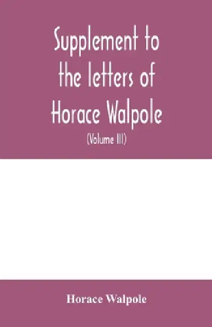Supplement to the letters of Horace Walpole, fourth earl of Orford together with upwards of one hundred and fifty letters addressed to Walpole between by Horace Walpole