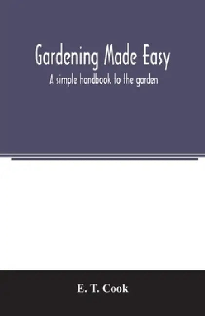 Gardening made easy; a simple handbook to the garden by E. T. Cook