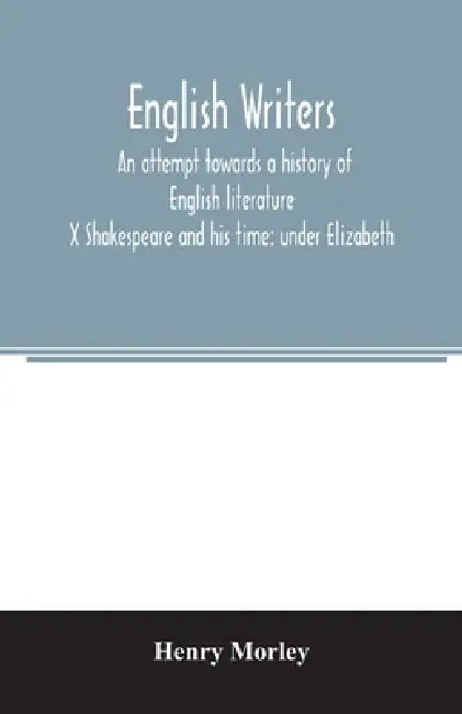 English writers; an attempt towards a history of English literature; X Shakespeare and his time: under Elizabeth by Henry Morley