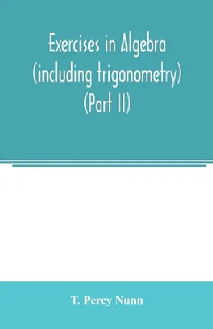 Exercises in algebra (including trigonometry) (Part II) by T. Percy Nunn