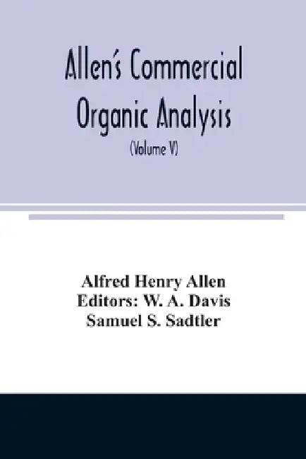 Allen's commercial organic analysis; a treatise on the properties, modes of assaying, and proximate analytical examination of the various organic chem by Alfred Henry Allen, W. A. Davis