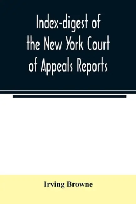 Index-digest of the New York Court of Appeals reports: including Volumes 1-95 of the regular series, Keyes, Abbott's Court of Appeals decisions and tr by Irving Browne