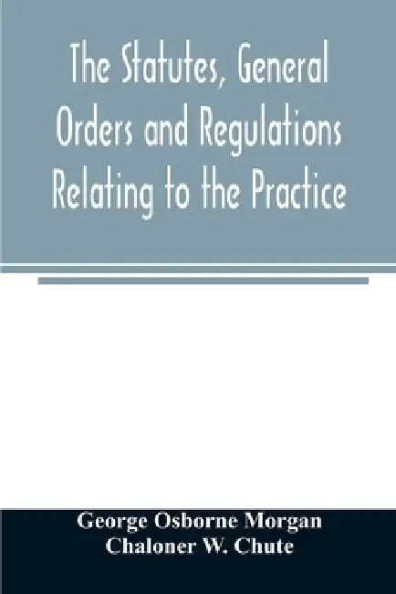 The statutes, general orders and regulations relating to the practice, pleading and jurisdiction of the Court of Chancery: with copious notes by George Osborne Morgan, Chaloner W. Chute