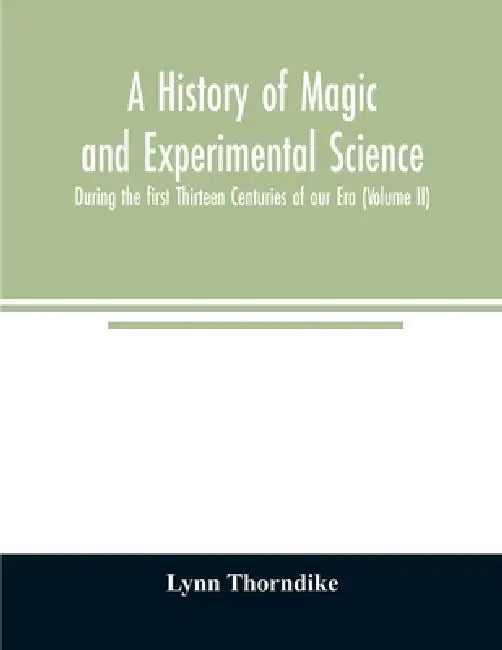 A history of magic and experimental science; During the first Thirteen Centuries of our Era (Volume II) by Lynn Thorndike