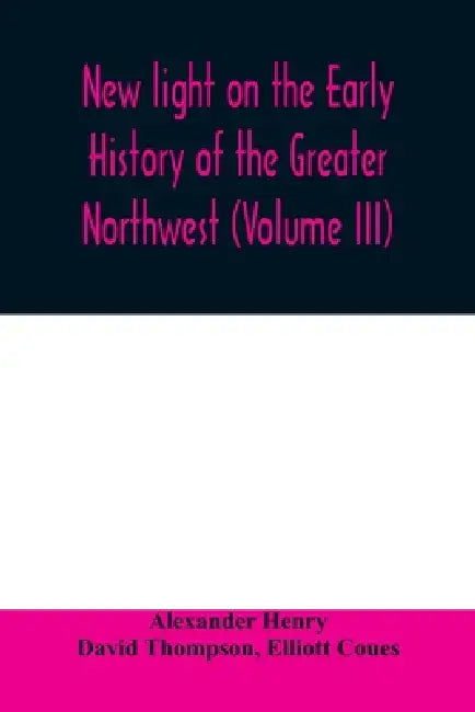 New light on the early history of the greater Northwest. The manuscript journals of Alexander Henry Fur Trader of the Northwest Company and of David T by Alexander Henry, David Thompson