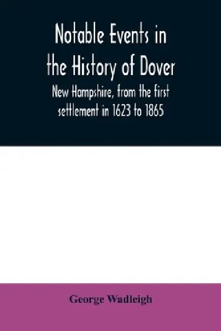 Notable events in the history of Dover, New Hampshire, from the first settlement in 1623 to 1865 by George Wadleigh