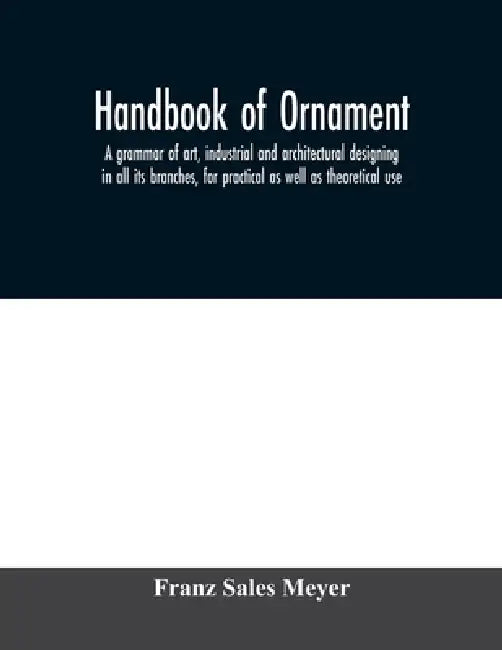Handbook of ornament; a grammar of art, industrial and architectural designing in all its branches, for practical as well as theoretical use by Franz Sales Meyer