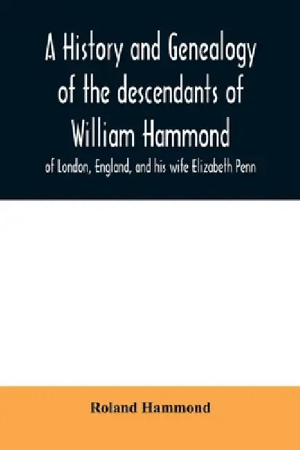 A history and genealogy of the descendants of William Hammond of London, England, and his wife Elizabeth Penn: through their son Benjamin of Sandwich by Roland Hammond