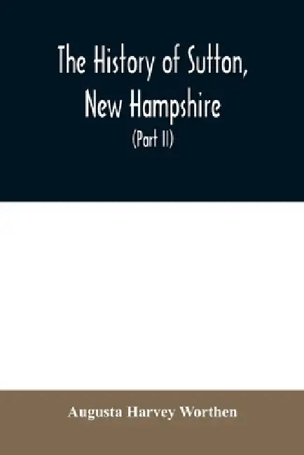 The history of Sutton, New Hampshire: consisting of the historical collections of Erastus Wadleigh, esq., and A. H. Worthen (Part II) by Augusta Harvey Worthen