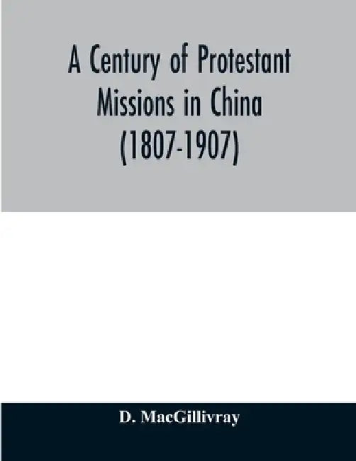 A century of Protestant missions in China (1807-1907) Being the centenary conference historical volume by D. Macgillivray