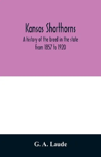 Kansas shorthorns; a history of the breed in the state from 1857 to 1920 by G. A. Laude