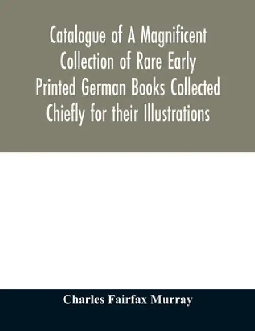 Catalogue of A Magnificent Collection of Rare Early Printed German Books Collected Chiefly for their Illustrations, and mostly in fine Bindings, Inclu by Charles Fairfax Murray