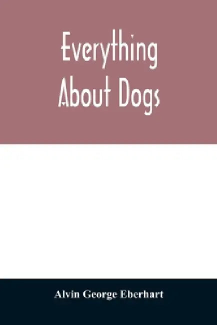 Everything about dogs by Alvin George Eberhart