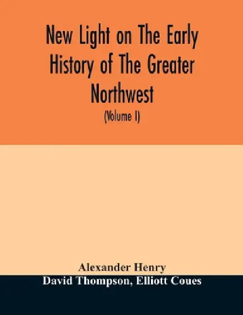 New light on the early history of the greater Northwest. The manuscript journals of Alexander Henry Fur Trader of the Northwest Company and of David T by Alexander Henry, David Thompson