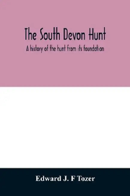 The South Devon Hunt: a history of the hunt from its foundation, covering a period of over a hundred years, with incidental reference to neighbouring by Edward J. F. Tozer