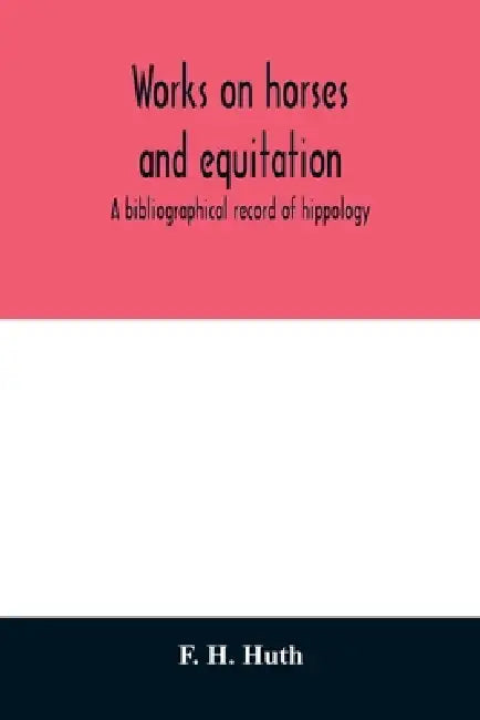 Works on horses and equitation: a bibliographical record of hippology by F. H. Huth
