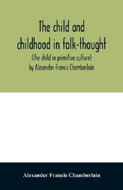 The child and childhood in folk-thought (The child in primitive culture) by Alexander Francis Chamberlain by Alexander Francis Chamberlain