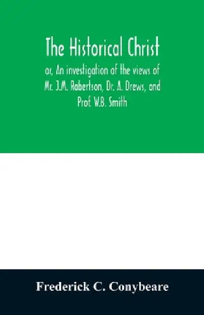 The historical Christ, or, An investigation of the views of Mr. J.M. Robertson, Dr. A. Drews, and Prof. W.B. Smith by Frederick C. Conybeare