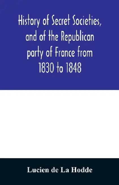 History of secret societies, and of the Republican party of France from 1830 to 1848; containing sketches of Louis-Philippe and the revolution of Febr by Lucien de la Hodde