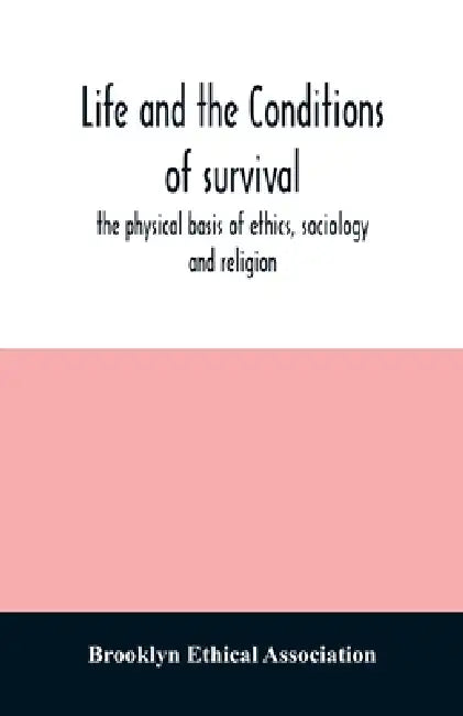 Life and the conditions of survival, the physical basis of ethics, sociology and religion by Brooklyn Ethical Association