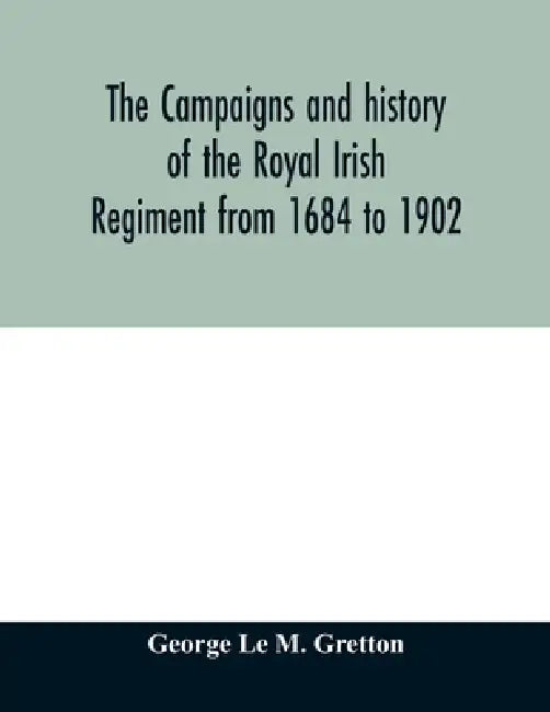 The campaigns and history of the Royal Irish regiment from 1684 to 1902 by George Le M. Gretton