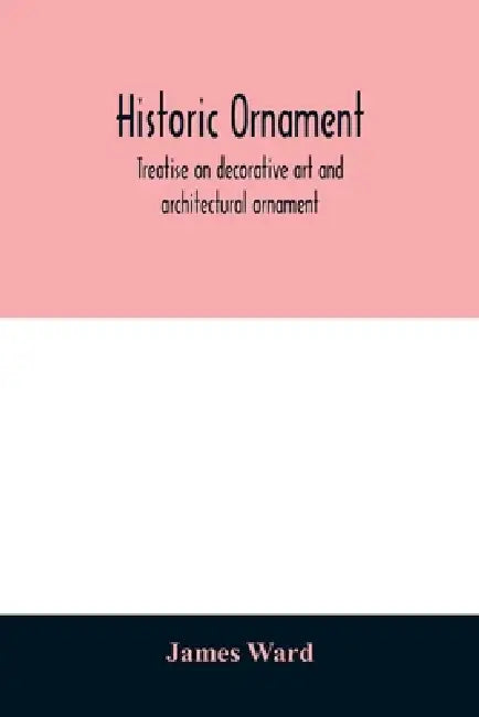 Historic ornament: treatise on decorative art and architectural ornament by James Ward