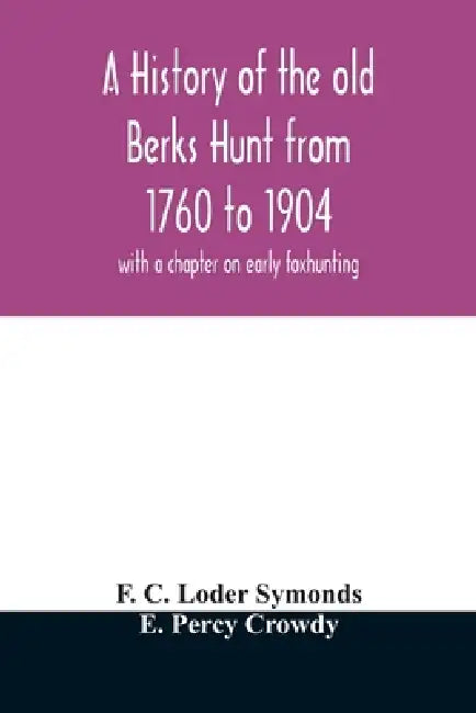 A history of the old Berks Hunt from 1760 to 1904: with a chapter on early foxhunting by F. C. Loder Symonds, E. Percy Crowdy