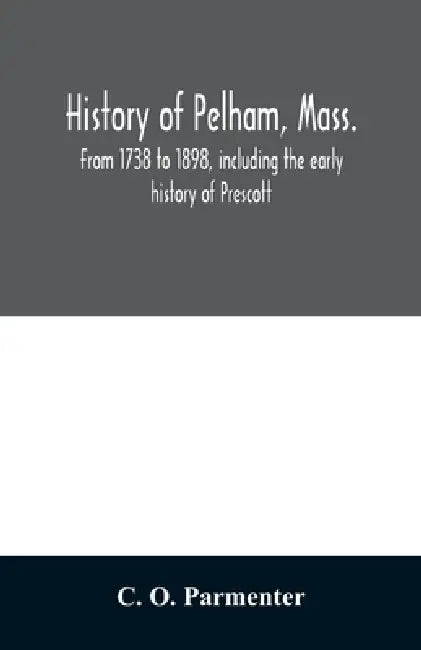 History of Pelham, Mass.: from 1738 to 1898, including the early history of Prescott by C. O. Parmenter