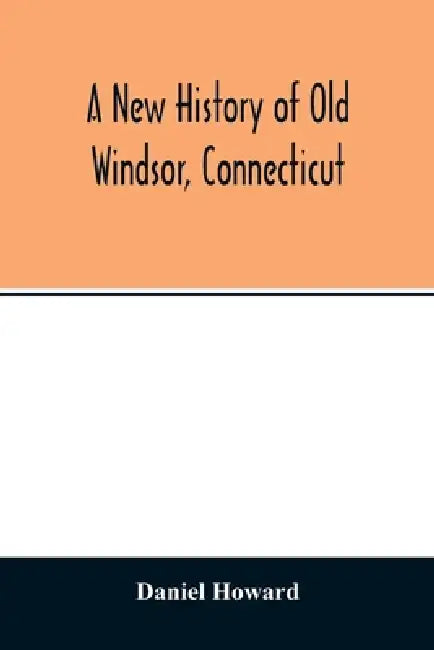 A new history of old Windsor, Connecticut by Daniel Howard