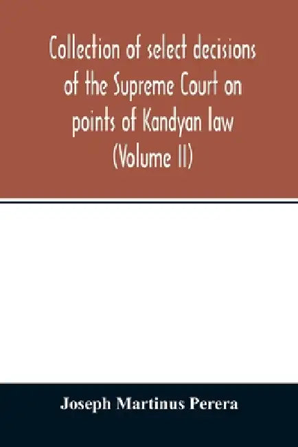 Collection of select decisions of the Supreme Court on points of Kandyan law: alphabetically arranged under their Various heads with Extracts (Volume by Joseph Martinus Perera