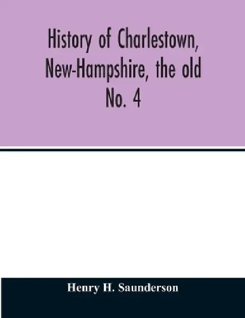History of Charlestown, New-Hampshire, the old No. 4 by Henry H. Saunderson