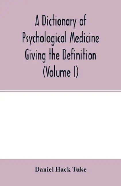 A Dictionary of psychological medicine giving the definition, etymology and synonyms of the terms used in medical psychology, with the symptoms, treat by Daniel Hack Tuke