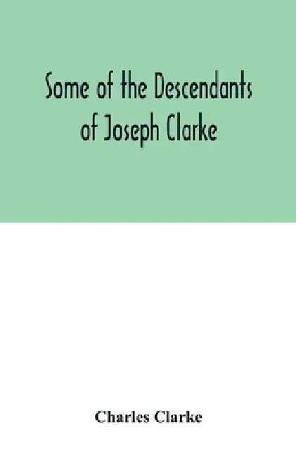 Some of the Descendants of Joseph Clarke, who was born in Suffolk, England, about A.D. 1600 by Charles Clarke