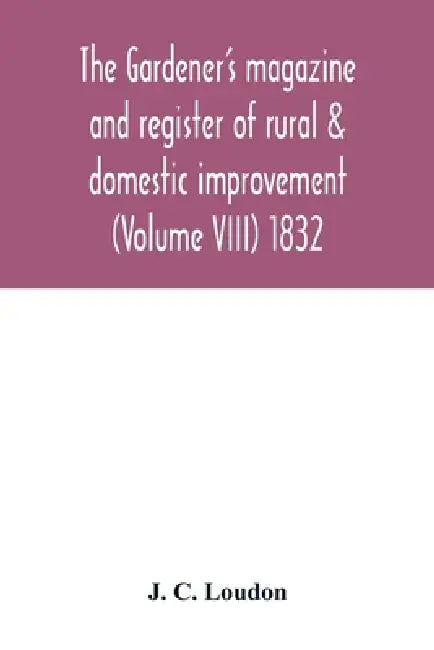 The Gardener's magazine and register of rural & domestic improvement (Volume VIII) 1832 by J. C. Loudon