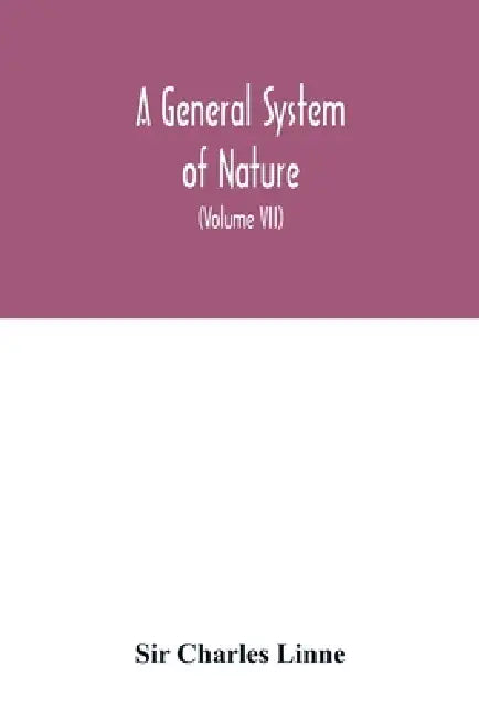 A general system of nature, through the three grand kingdoms of animals, vegetables, and minerals, Systematically Divided into their several classes, by Charles Linne
